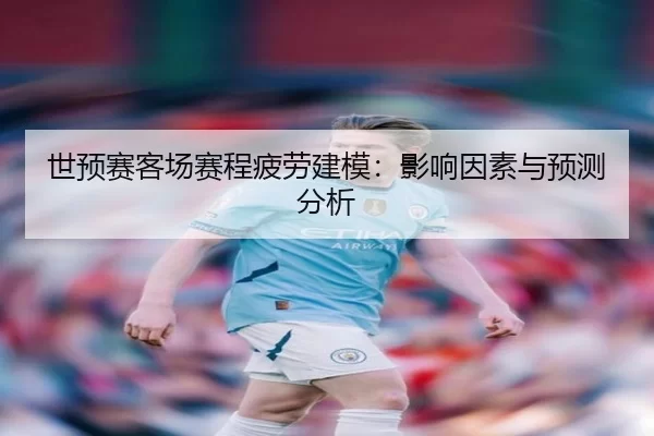 世预赛客场赛程疲劳建模:影响因素与预测分析