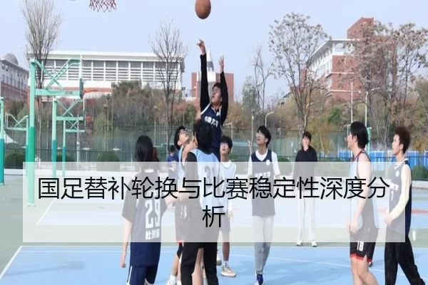 国足替补轮换与比赛稳定性深度分析