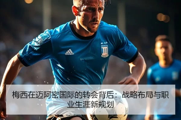 梅西在迈阿密国际的转会背后：战略布局与职业生涯新规划
