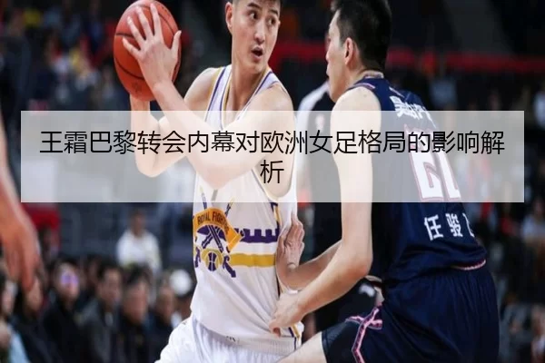 王霜巴黎转会内幕对欧洲女足格局的影响解析